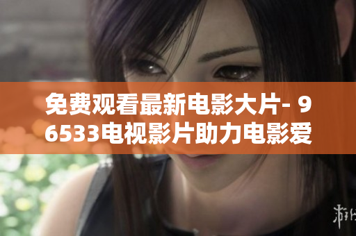 免费观看最新电影大片- 96533电视影片助力电影爱好者