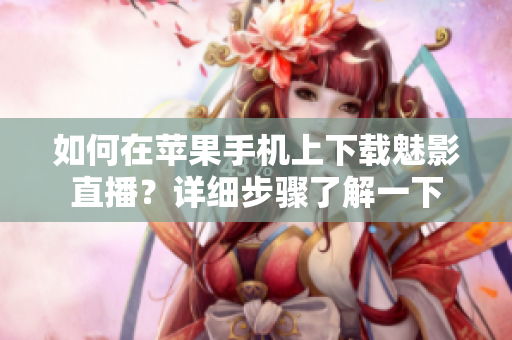 如何在苹果手机上下载魅影直播？详细步骤了解一下