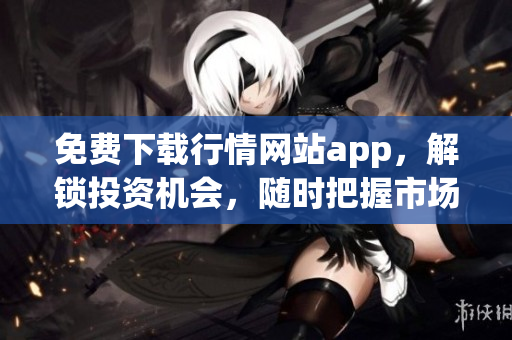 免费下载行情网站app，解锁投资机会，随时把握市场情况