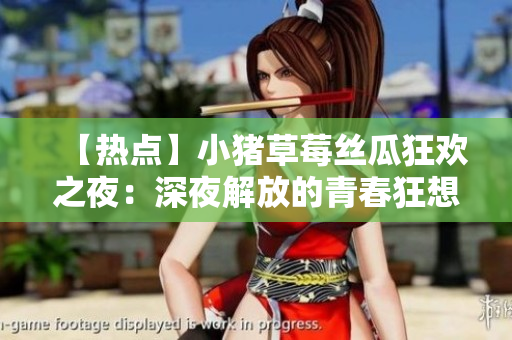 【热点】小猪草莓丝瓜狂欢之夜：深夜解放的青春狂想曲