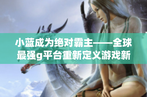 小蓝成为绝对霸主——全球最强g平台重新定义游戏新体验