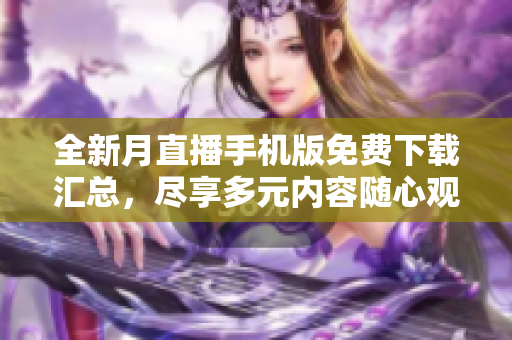 全新月直播手机版免费下载汇总，尽享多元内容随心观看