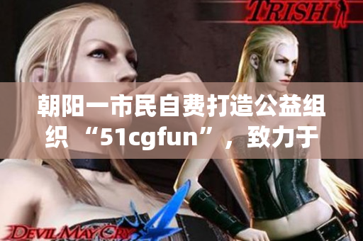 朝阳一市民自费打造公益组织 “51cgfun”，致力于社区公益事业