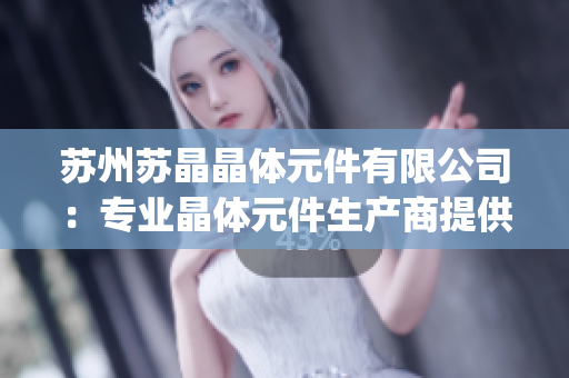 苏州苏晶晶体元件有限公司：专业晶体元件生产商提供高品质解决方案(1)