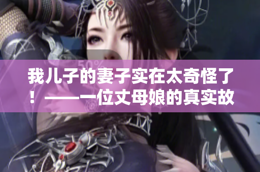 我儿子的妻子实在太奇怪了！——一位丈母娘的真实故事