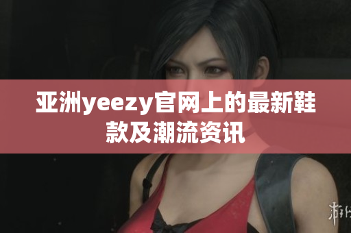 亚洲yeezy官网上的最新鞋款及潮流资讯