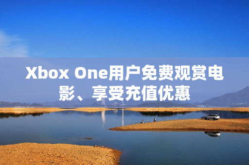Xbox One用户免费观赏电影、享受充值优惠
