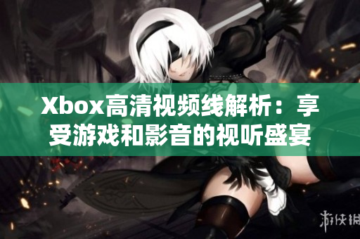Xbox高清视频线解析：享受游戏和影音的视听盛宴