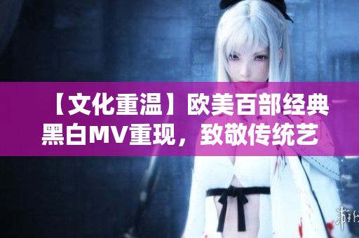 【文化重温】欧美百部经典黑白MV重现，致敬传统艺术美学