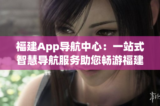 福建App导航中心：一站式智慧导航服务助您畅游福建(1)