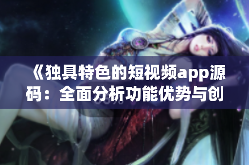 《独具特色的短视频app源码：全面分析功能优势与创新亮点》