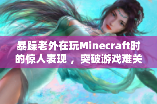 暴躁老外在玩Minecraft时的惊人表现 ，突破游戏难关再现传奇可汗统治风采