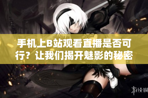 手机上B站观看直播是否可行？让我们揭开魅影的秘密