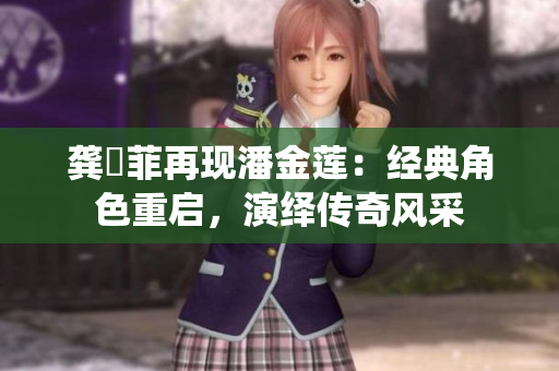 龚玥菲再现潘金莲：经典角色重启，演绎传奇风采
