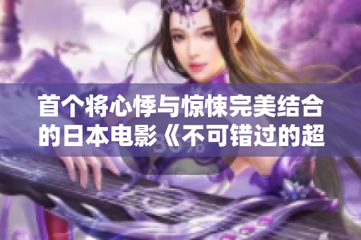 首个将心悸与惊悚完美结合的日本电影《不可错过的超越心理界限之旅》，全程免费书写！