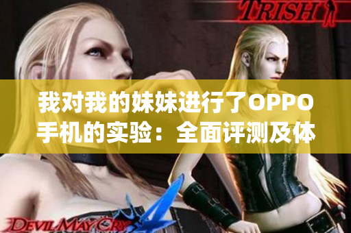 我对我的妹妹进行了OPPO手机的实验：全面评测及体验分享(1)