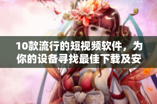 10款流行的短视频软件，为你的设备寻找最佳下载及安装方法