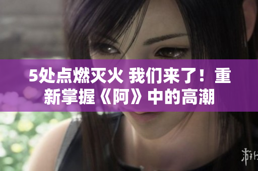 5处点燃灭火 我们来了！重新掌握《阿》中的高潮
