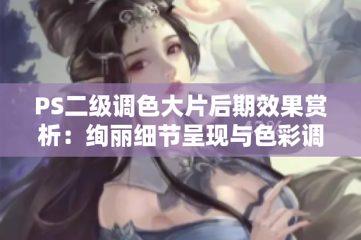 PS二级调色大片后期效果赏析：绚丽细节呈现与色彩调和大师之作