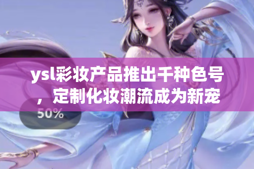 ysl彩妆产品推出千种色号，定制化妆潮流成为新宠