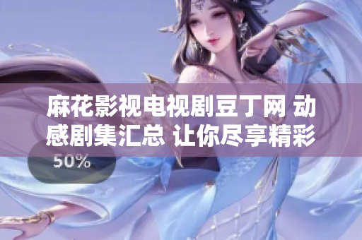 麻花影视电视剧豆丁网 动感剧集汇总 让你尽享精彩影视时光