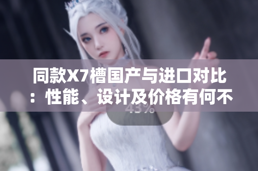同款X7槽国产与进口对比：性能、设计及价格有何不同？