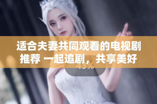 适合夫妻共同观看的电视剧推荐 一起追剧，共享美好时光