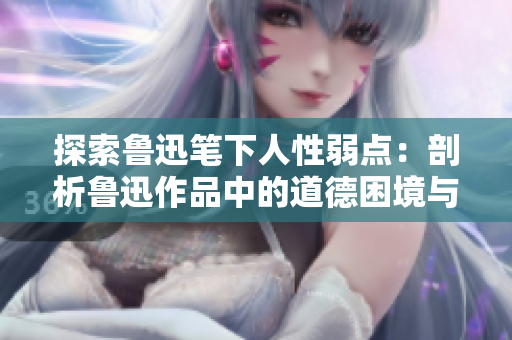 探索鲁迅笔下人性弱点：剖析鲁迅作品中的道德困境与生命追寻