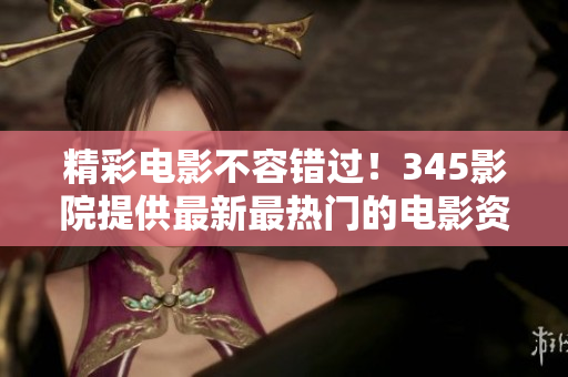 精彩电影不容错过！345影院提供最新最热门的电影资源