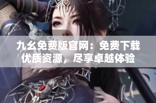 九幺免费版官网：免费下载优质资源，尽享卓越体验