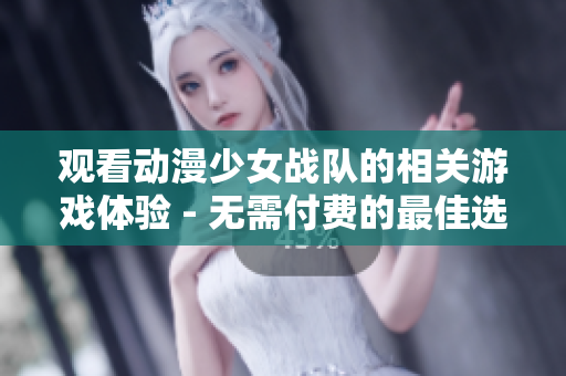 观看动漫少女战队的相关游戏体验 - 无需付费的最佳选择