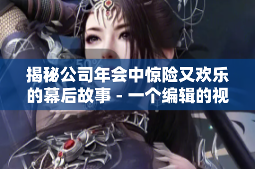 揭秘公司年会中惊险又欢乐的幕后故事 - 一个编辑的视角