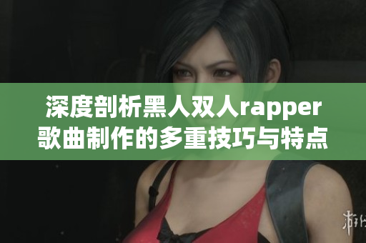 深度剖析黑人双人rapper歌曲制作的多重技巧与特点