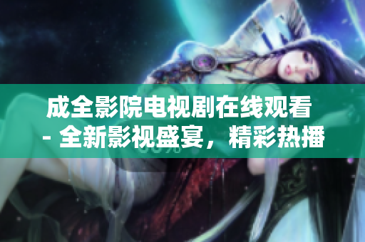 成全影院电视剧在线观看 - 全新影视盛宴，精彩热播剧集尽在成全影院