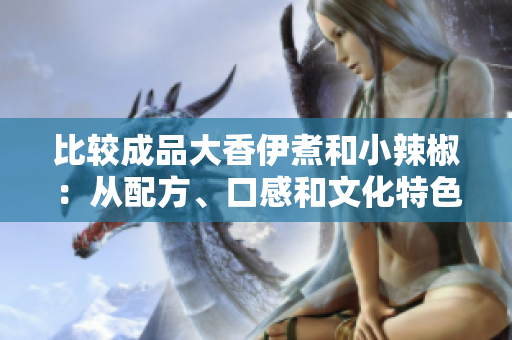 比较成品大香伊煮和小辣椒：从配方、口感和文化特色三个方面进行对比