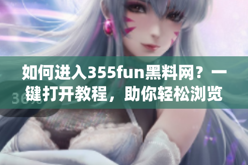 如何进入355fun黑料网？一键打开教程，助你轻松浏览。(1)