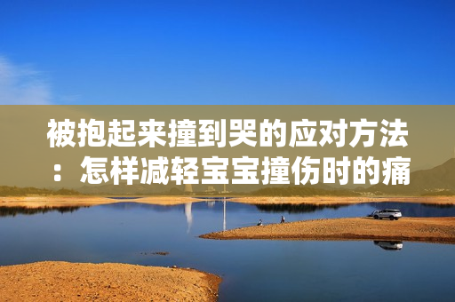 被抱起来撞到哭的应对方法：怎样减轻宝宝撞伤时的痛苦？
