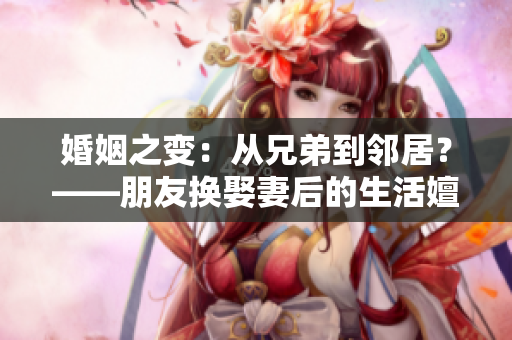 婚姻之变：从兄弟到邻居？——朋友换娶妻后的生活嬗变
