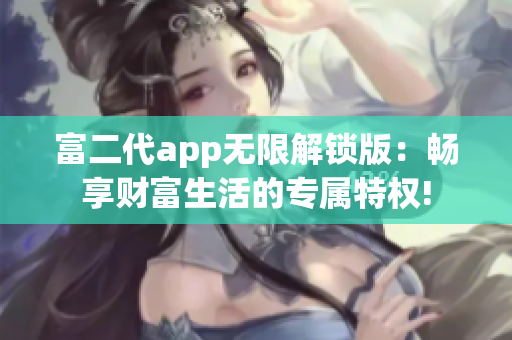 富二代app无限解锁版：畅享财富生活的专属特权!