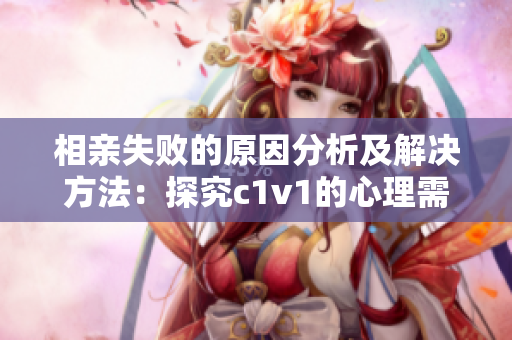 相亲失败的原因分析及解决方法：探究c1v1的心理需求及恐惧问题
