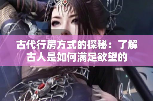 古代行房方式的探秘：了解古人是如何满足欲望的