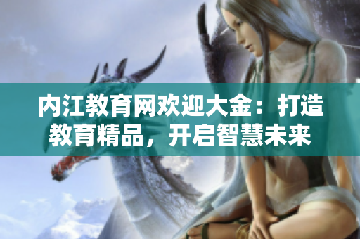 内江教育网欢迎大金：打造教育精品，开启智慧未来