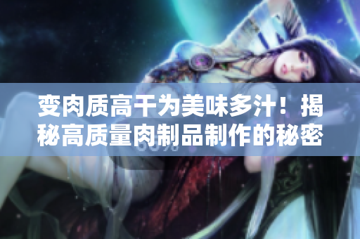 变肉质高干为美味多汁！揭秘高质量肉制品制作的秘密
