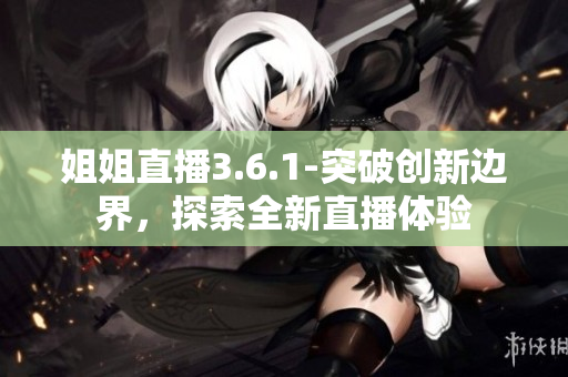 姐姐直播3.6.1-突破创新边界，探索全新直播体验