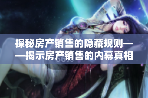 探秘房产销售的隐藏规则——揭示房产销售的内幕真相
