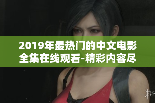 2019年最热门的中文电影全集在线观看-精彩内容尽收眼底