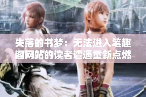 失落的书梦：无法进入笔趣阁网站的读者遭遇重新点燃“书”火