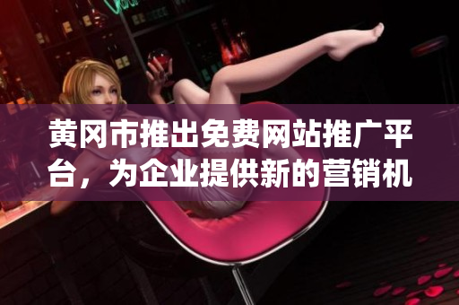 黄冈市推出免费网站推广平台，为企业提供新的营销机遇(1)