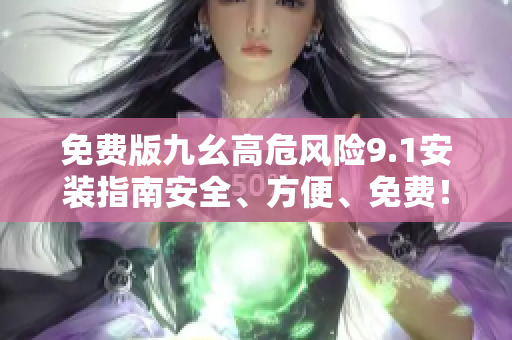 免费版九幺高危风险9.1安装指南安全、方便、免费！