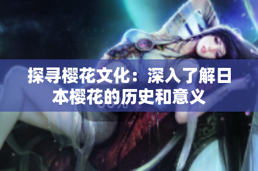 探寻樱花文化：深入了解日本樱花的历史和意义